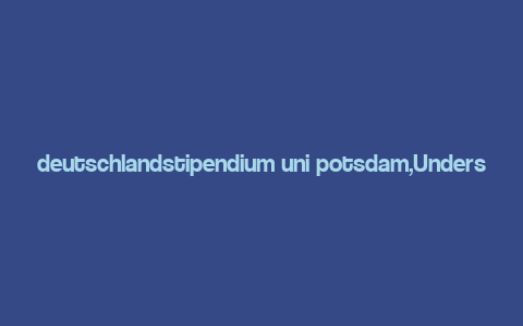 deutschlandstipendium uni potsdam,Understanding the Deutschlandstipendium at University of Potsdam