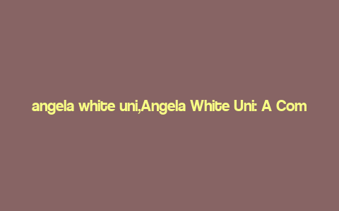 angela white uni,Angela White Uni: A Comprehensive Overview