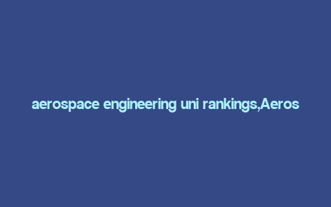 aerospace engineering uni rankings,Aerospace Engineering Uni Rankings: A Comprehensive Guide