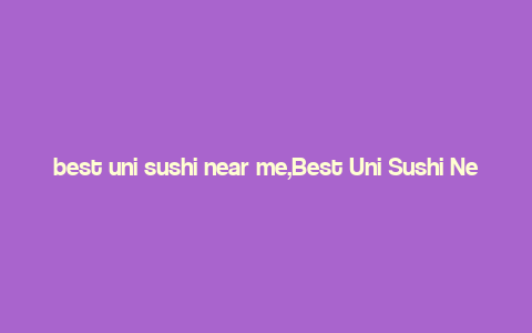 best uni sushi near me,Best Uni Sushi Near Me: A Culinary Journey