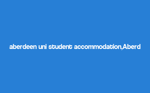 aberdeen uni student accommodation,Aberdeen Uni Student Accommodation: A Comprehensive Guide