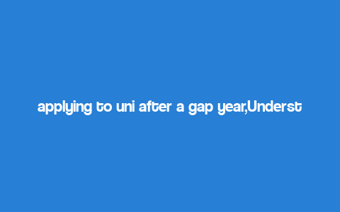 applying to uni after a gap year,Understanding the Gap Year Concept