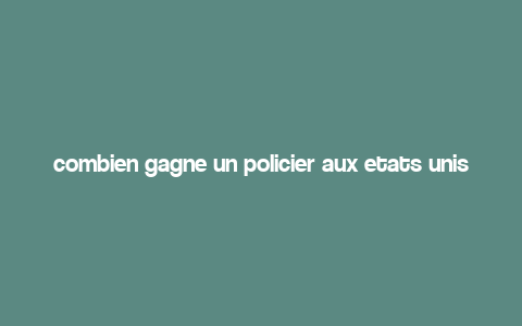 combien gagne un policier aux etats unis,Understanding the Salary Structure of a Police Officer in the United States