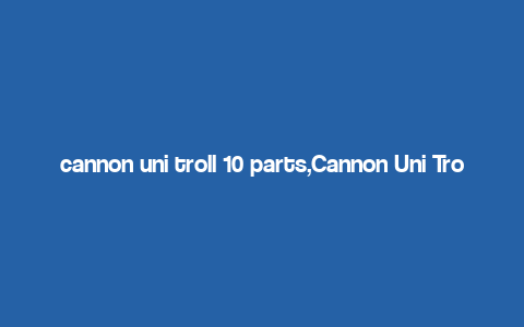 cannon uni troll 10 parts,Cannon Uni Troll 10 Parts: A Comprehensive Overview