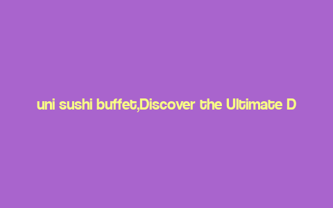 uni sushi buffet,Discover the Ultimate Dining Experience at Uni Sushi Buffet