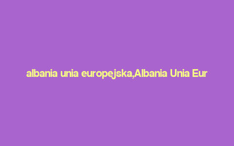 albania unia europejska,Albania Unia Europea: A Detailed Multidimensional Introduction