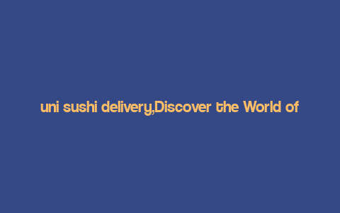 uni sushi delivery,Discover the World of Uni Sushi Delivery