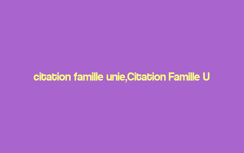 citation famille unie,Citation Famille Unie: A Comprehensive Overview