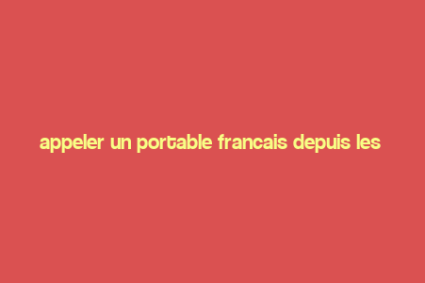 appeler un portable francais depuis les etats unis,Appeler un portable francais depuis les etats unis: A Comprehensive Guide