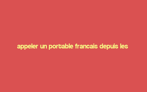 appeler un portable francais depuis les etats unis,Appeler un portable francais depuis les etats unis: A Comprehensive Guide