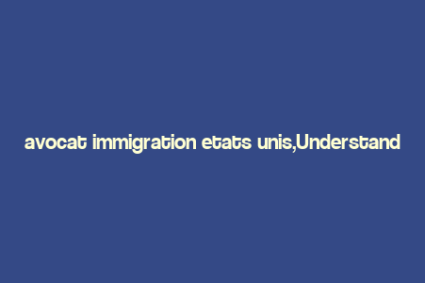 avocat immigration etats unis,Understanding the Role of an Avocat Immigration in the United States