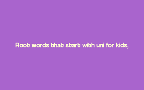 Root words that start with uni for kids,Root Words That Start with Uni for Kids