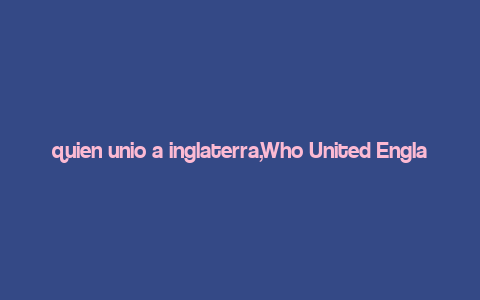 quien unio a inglaterra,Who United England: A Detailed Exploration