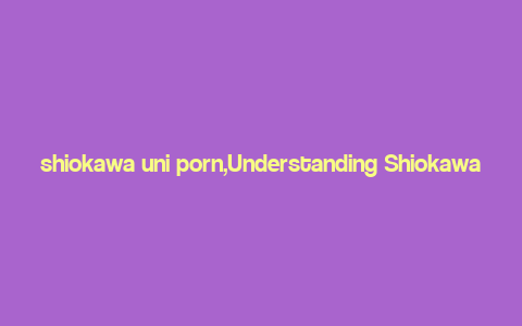 shiokawa uni porn,Understanding Shiokawa UniPorn