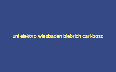 uni elektro wiesbaden biebrich carl-bosch-stra?e wiesbaden,History and Background