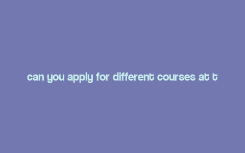 can you apply for different courses at the same uni,Can You Apply for Different Courses at the Same University?