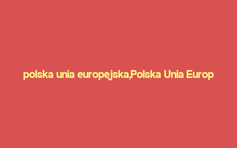 polska unia europejska,Polska Unia Europejska: A Comprehensive Overview