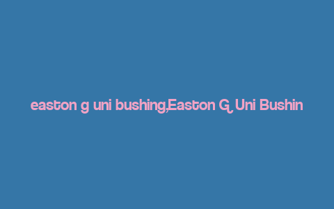 easton g uni bushing,Easton G Uni Bushing: A Comprehensive Guide