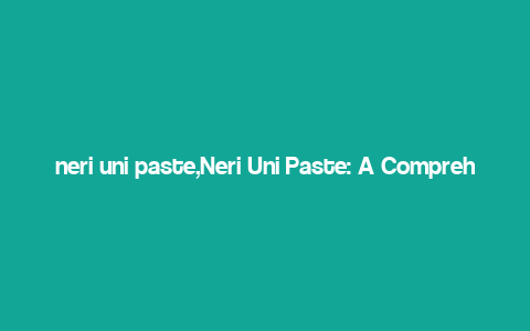 neri uni paste,Neri Uni Paste: A Comprehensive Guide