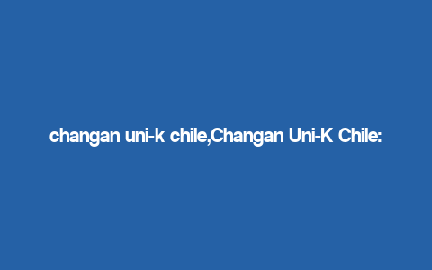 changan uni-k chile,Changan Uni-K Chile: A Comprehensive Overview