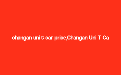 changan uni t car price,Changan Uni T Car Price: A Comprehensive Guide