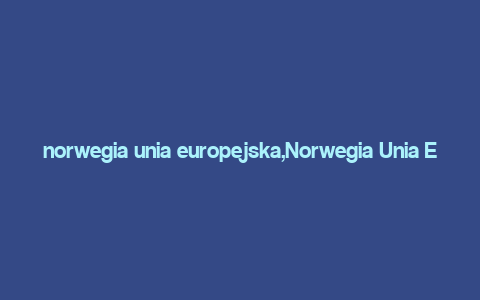 norwegia unia europejska,Norwegia Unia Europejska: A Comprehensive Overview