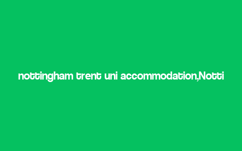 nottingham trent uni accommodation,Nottingham Trent Uni Accommodation: A Comprehensive Guide