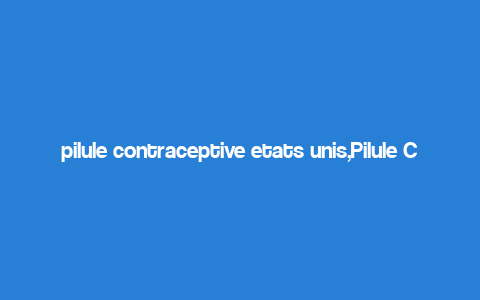 pilule contraceptive etats unis,Pilule Contraceptive Etats Unis: A Comprehensive Guide