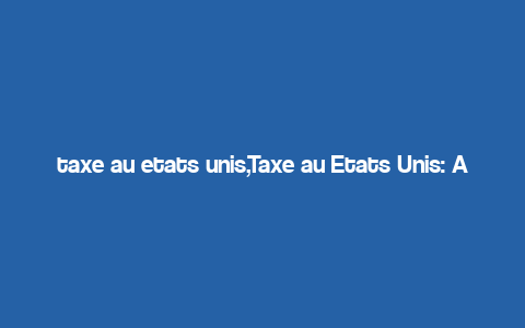 taxe au etats unis,Taxe au Etats Unis: A Comprehensive Guide