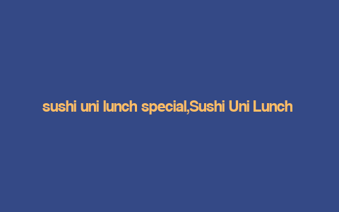 sushi uni lunch special,Sushi Uni Lunch Special: A Culinary Journey You Can’t Miss