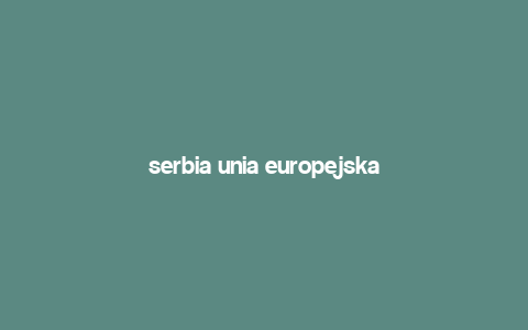 serbia unia europejska