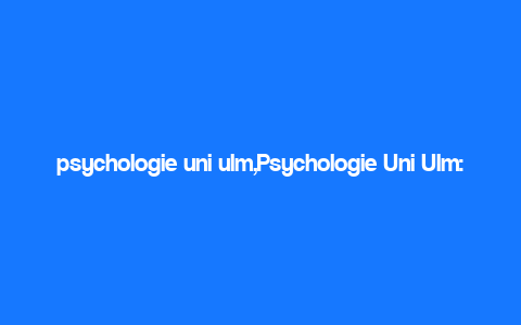 psychologie uni ulm,Psychologie Uni Ulm: A Comprehensive Overview