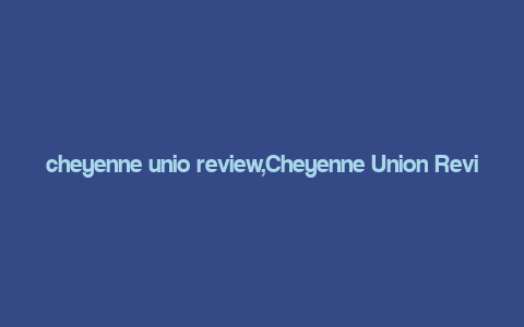 cheyenne unio review,Cheyenne Union Review: A Comprehensive Look