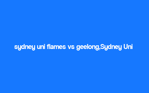 sydney uni flames vs geelong,Sydney Uni Flames vs Geelong: A Comprehensive Overview