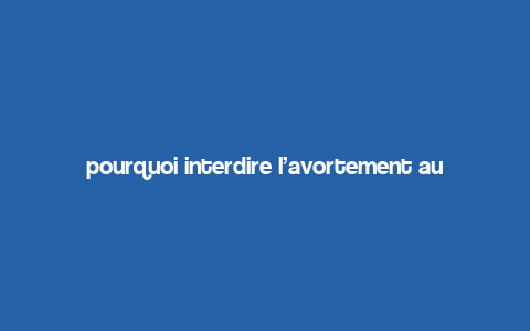 pourquoi interdire l’avortement aux etats unis,Understanding the Controversy