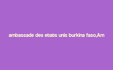 ambassade des etats unis burkina faso,Ambassade des Etats-Unis Burkina Faso: A Comprehensive Overview