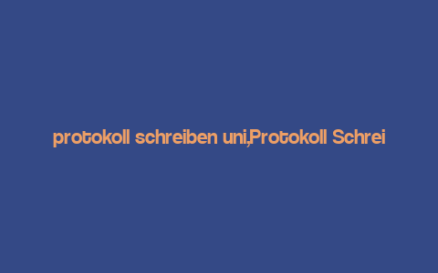 protokoll schreiben uni,Protokoll Schreiben Uni: A Comprehensive Guide