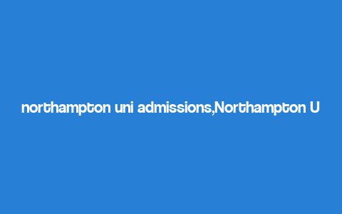 northampton uni admissions,Northampton Uni Admissions: A Comprehensive Guide for Aspiring Students