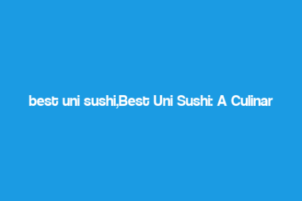 best uni sushi,Best Uni Sushi: A Culinary Journey You Can’t Miss