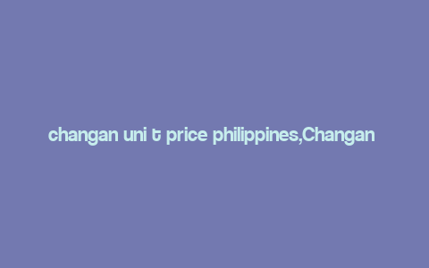 changan uni t price philippines,Changan Uni T Price Philippines: A Comprehensive Guide