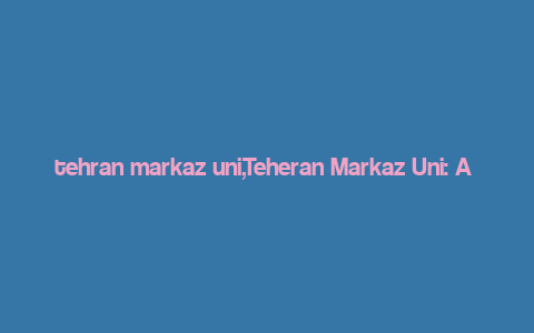 tehran markaz uni,Teheran Markaz Uni: A Comprehensive Overview