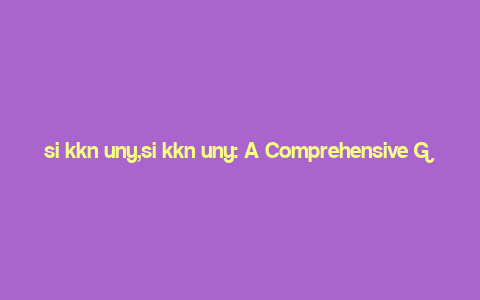 si kkn uny,si kkn uny: A Comprehensive Guide to K-Nearest Neighbors