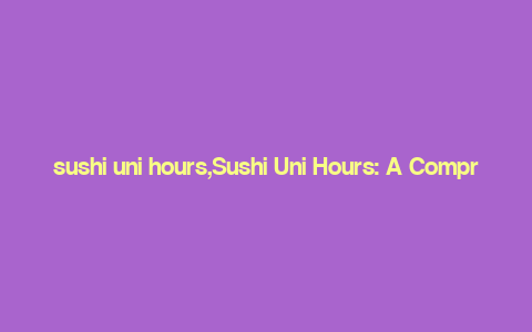 sushi uni hours,Sushi Uni Hours: A Comprehensive Guide