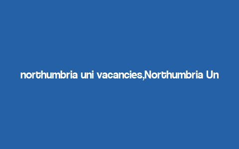 northumbria uni vacancies,Northumbria Uni Vacancies: A Comprehensive Guide