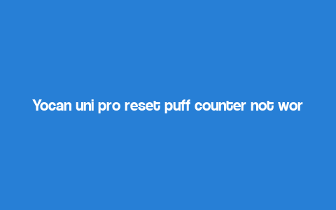 Yocan uni pro reset puff counter not working,Yocan Uni Pro Reset Puff Counter Not Working: A Comprehensive Guide