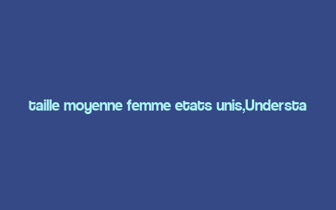 taille moyenne femme etats unis,Understanding the Average Woman’s Size in the United States