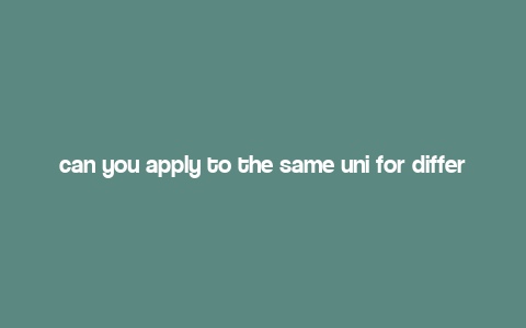 can you apply to the same uni for different courses,Can You Apply to the Same University for Different Courses?