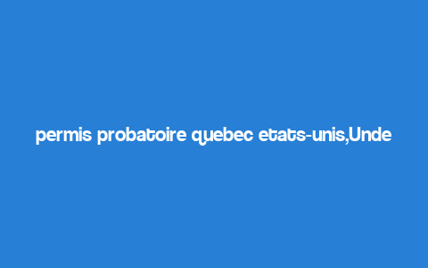 permis probatoire quebec etats-unis,Understanding the Permis Probatoire in Quebec and Its Implications in the United States