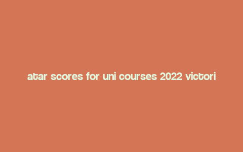 atar scores for uni courses 2022 victoria,atar Scores for Uni Courses 2022 Victoria: A Comprehensive Guide