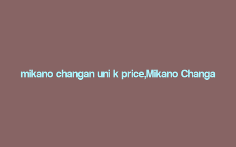 mikano changan uni k price,Mikano Changan Uni K Price: A Comprehensive Overview